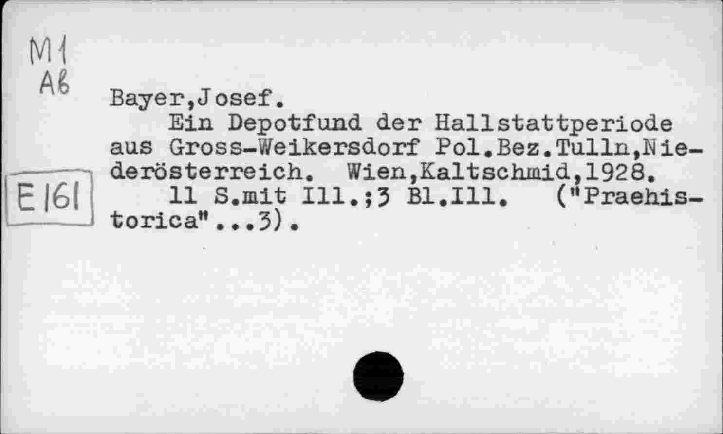 ﻿Aê
Bayer,J osef.
Ein Depotfund der Hallstattperiode aus Gross-Weikersdorf Pol.Bez.Tulln,Diederösterreich. Wien,Kaltschinid, 1928.
11 S.mit Ill.;? Bl.Ill. ("Praehis-torica” ...3).